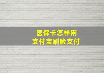 医保卡怎样用支付宝刷脸支付