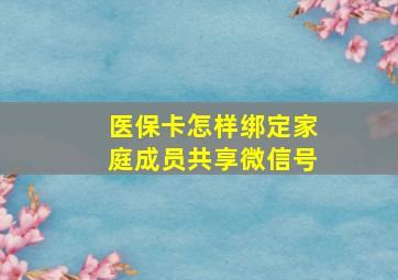 医保卡怎样绑定家庭成员共享微信号