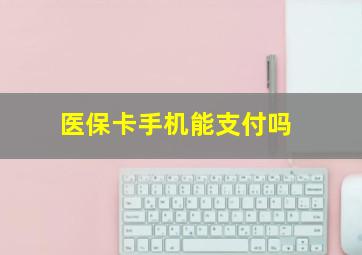 医保卡手机能支付吗