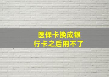 医保卡换成银行卡之后用不了