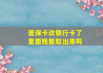 医保卡改银行卡了里面钱能取出来吗