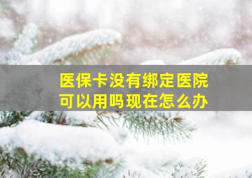 医保卡没有绑定医院可以用吗现在怎么办