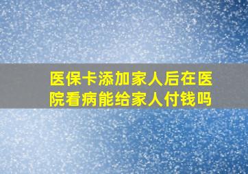 医保卡添加家人后在医院看病能给家人付钱吗