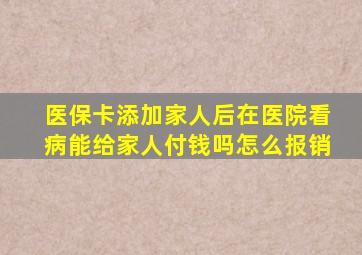 医保卡添加家人后在医院看病能给家人付钱吗怎么报销