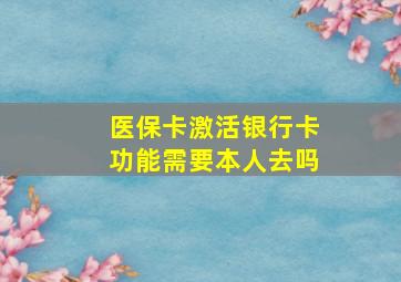 医保卡激活银行卡功能需要本人去吗