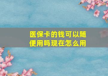 医保卡的钱可以随便用吗现在怎么用