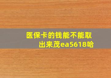 医保卡的钱能不能取出来茂ea5618哈