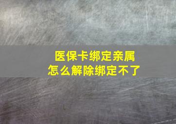 医保卡绑定亲属怎么解除绑定不了