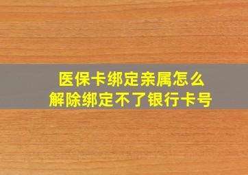 医保卡绑定亲属怎么解除绑定不了银行卡号