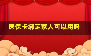 医保卡绑定家人可以用吗