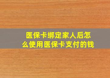 医保卡绑定家人后怎么使用医保卡支付的钱