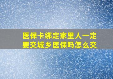 医保卡绑定家里人一定要交城乡医保吗怎么交