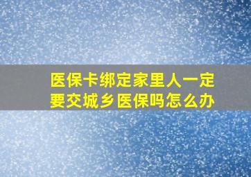 医保卡绑定家里人一定要交城乡医保吗怎么办