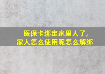 医保卡绑定家里人了,家人怎么使用呢怎么解绑