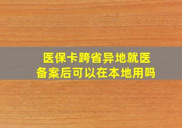 医保卡跨省异地就医备案后可以在本地用吗