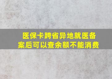 医保卡跨省异地就医备案后可以查余额不能消费