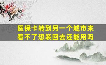 医保卡转到另一个城市来看不了想装回去还能用吗