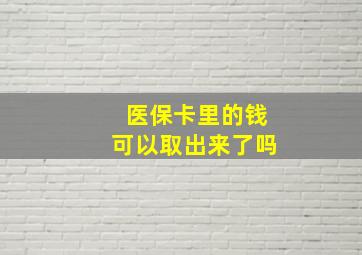 医保卡里的钱可以取出来了吗