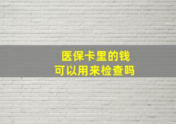 医保卡里的钱可以用来检查吗