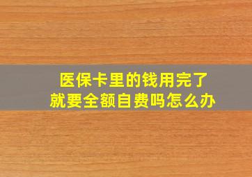 医保卡里的钱用完了就要全额自费吗怎么办