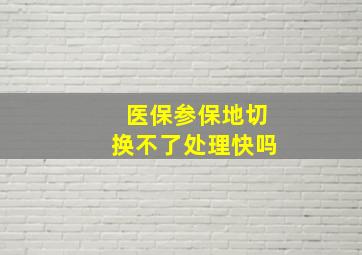 医保参保地切换不了处理快吗