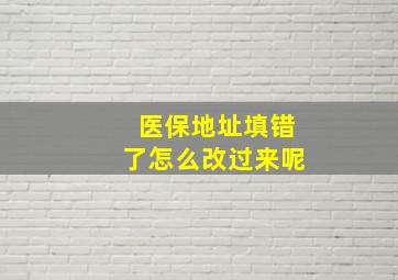 医保地址填错了怎么改过来呢