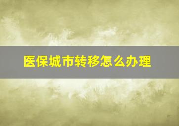 医保城市转移怎么办理