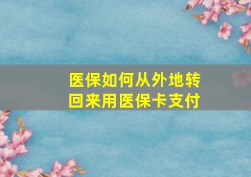 医保如何从外地转回来用医保卡支付