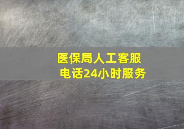 医保局人工客服电话24小时服务