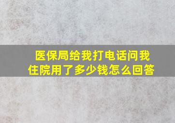 医保局给我打电话问我住院用了多少钱怎么回答