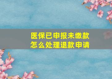 医保已申报未缴款怎么处理退款申请