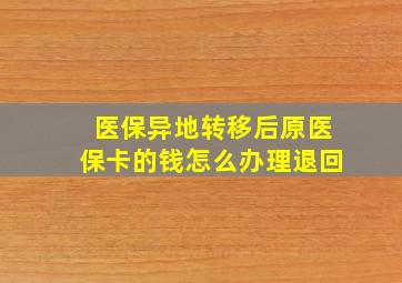 医保异地转移后原医保卡的钱怎么办理退回