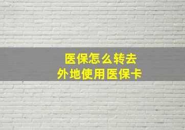 医保怎么转去外地使用医保卡