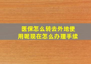 医保怎么转去外地使用呢现在怎么办理手续