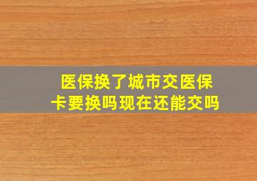 医保换了城市交医保卡要换吗现在还能交吗