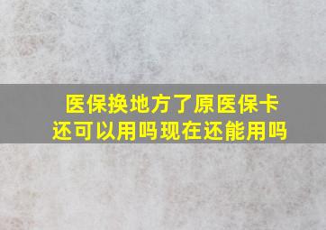 医保换地方了原医保卡还可以用吗现在还能用吗