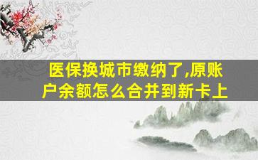 医保换城市缴纳了,原账户余额怎么合并到新卡上