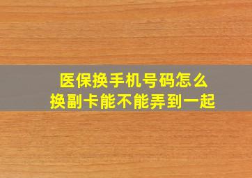 医保换手机号码怎么换副卡能不能弄到一起