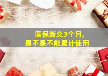 医保断交3个月,是不是不能累计使用