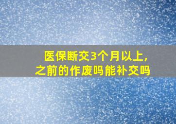 医保断交3个月以上,之前的作废吗能补交吗