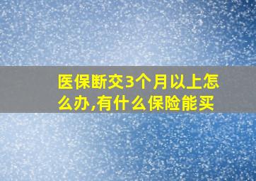 医保断交3个月以上怎么办,有什么保险能买