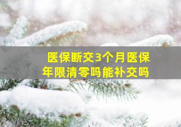 医保断交3个月医保年限清零吗能补交吗