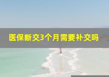 医保断交3个月需要补交吗