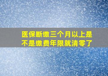 医保断缴三个月以上是不是缴费年限就清零了