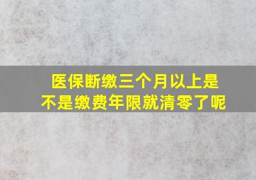 医保断缴三个月以上是不是缴费年限就清零了呢