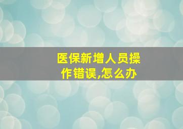 医保新增人员操作错误,怎么办