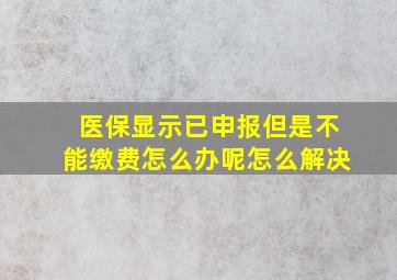 医保显示已申报但是不能缴费怎么办呢怎么解决