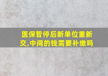 医保暂停后新单位重新交,中间的钱需要补缴吗