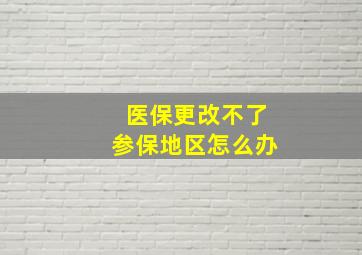 医保更改不了参保地区怎么办