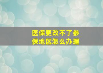 医保更改不了参保地区怎么办理